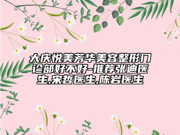 大慶悅美芳華美容整形門診部好不好-推薦張迪醫(yī)生,宋哲醫(yī)生,陳巖醫(yī)生