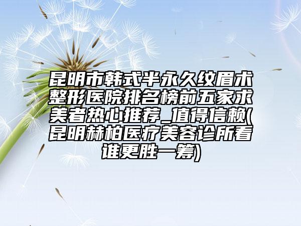 昆明市韓式半永久紋眉術(shù)整形醫(yī)院排名榜前五家求美者熱心推薦_值得信賴(lài)(昆明赫柏醫(yī)療美容診所看誰(shuí)更勝一籌)