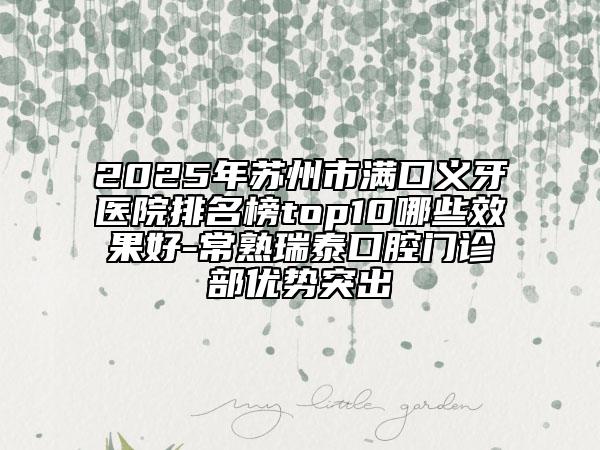 2025年蘇州市滿口義牙醫(yī)院排名榜top10哪些效果好-常熟瑞泰口腔門診部優(yōu)勢突出