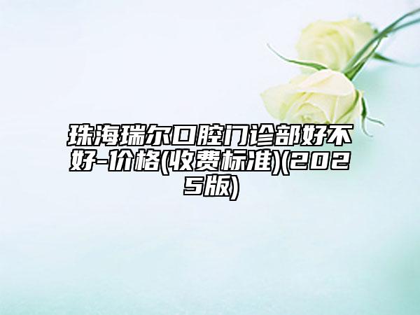珠海瑞爾口腔門診部好不好-價(jià)格(收費(fèi)標(biāo)準(zhǔn))(2025版)