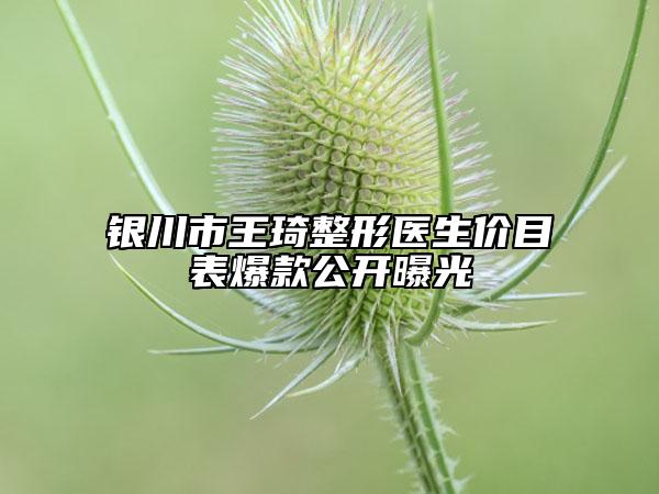 銀川市王琦整形醫(yī)生價目表爆款公開曝光