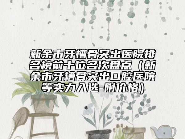 新余市牙槽骨突出醫(yī)院排名榜前十位名次盤點(diǎn)（新余市牙槽骨突出口腔醫(yī)院等實(shí)力入選-附價(jià)格）