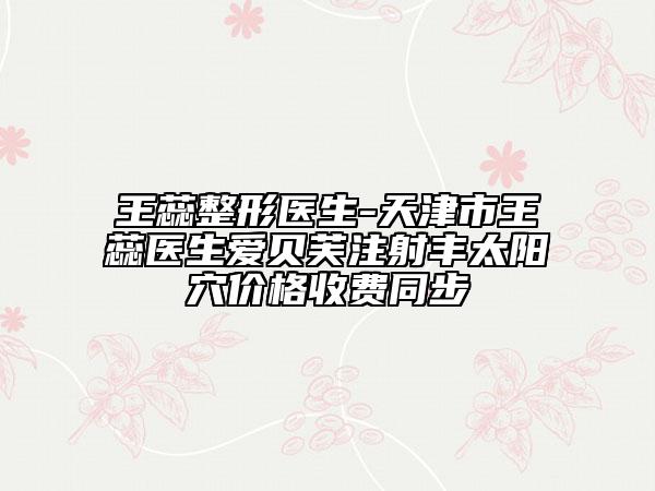 王蕊整形醫(yī)生-天津市王蕊醫(yī)生愛貝芙注射豐太陽穴價格收費同步