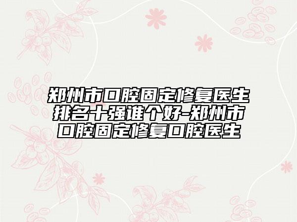 鄭州市口腔固定修復醫(yī)生排名十強誰個好-鄭州市口腔固定修復口腔醫(yī)生