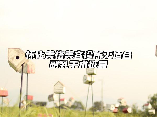 懷化美格美容診所更適合副乳手術(shù)恢復(fù)