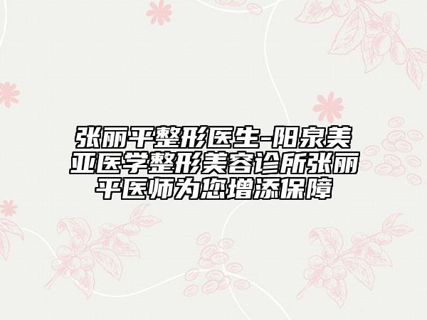 張麗平整形醫(yī)生-陽(yáng)泉美亞醫(yī)學(xué)整形美容診所張麗平醫(yī)師為您增添保障