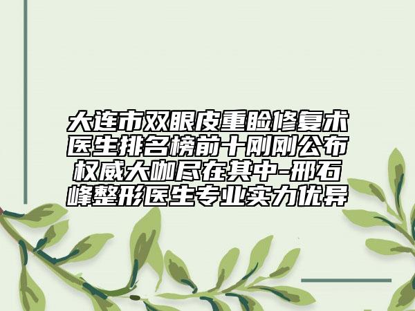 大連市雙眼皮重瞼修復術醫(yī)生排名榜前十剛剛公布權威大咖盡在其中-邢石峰整形醫(yī)生專業(yè)實力優(yōu)異
