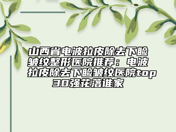 山西省電波拉皮除去下瞼皺紋整形醫(yī)院推薦：電波拉皮除去下瞼皺紋醫(yī)院top30強(qiáng)花落誰家