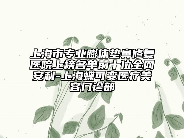 上海市專業(yè)膨體墊鼻修復(fù)醫(yī)院上榜名單前十位全網(wǎng)安利-上海蝶可變醫(yī)療美容門診部