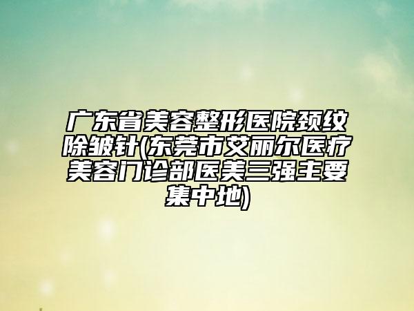 廣東省美容整形醫(yī)院頸紋除皺針(東莞市艾麗爾醫(yī)療美容門(mén)診部醫(yī)美三強(qiáng)主要集中地)