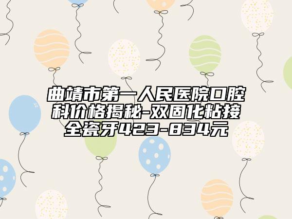 曲靖市第一人民醫(yī)院口腔科價格揭秘-雙固化粘接全瓷牙423-834元
