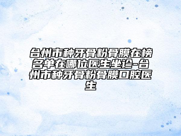 臺州市種牙骨粉骨膜在榜名單在哪位醫(yī)生坐診-臺州市種牙骨粉骨膜口腔醫(yī)生