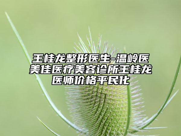 王桂龍整形醫(yī)生-溫嶺醫(yī)美佳醫(yī)療美容診所王桂龍醫(yī)師價格平民化