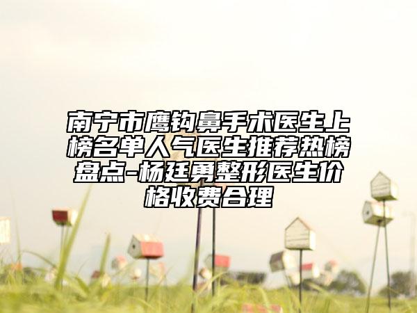 南寧市鷹鉤鼻手術(shù)醫(yī)生上榜名單人氣醫(yī)生推薦熱榜盤點-楊廷勇整形醫(yī)生價格收費合理
