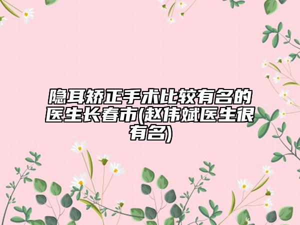 隱耳矯正手術(shù)比較有名的醫(yī)生長(zhǎng)春市(趙偉斌醫(yī)生很有名)