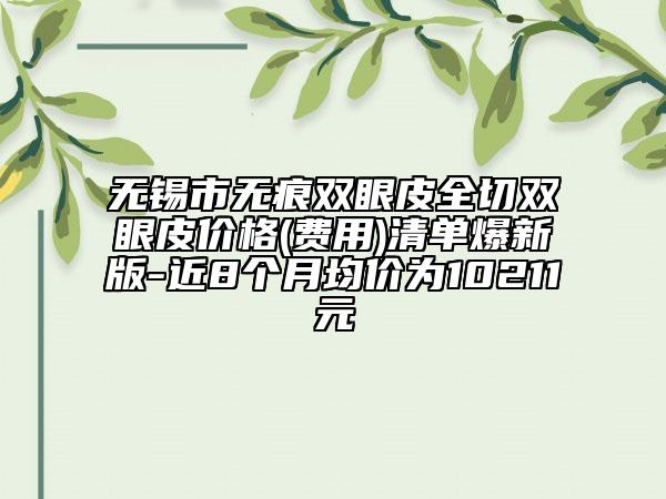 無(wú)錫市無(wú)痕雙眼皮全切雙眼皮價(jià)格(費(fèi)用)清單爆新版-近8個(gè)月均價(jià)為10211元