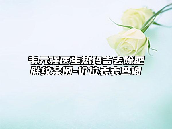 韋元強(qiáng)醫(yī)生熱瑪吉去除肥胖紋案例-價(jià)位表表查詢