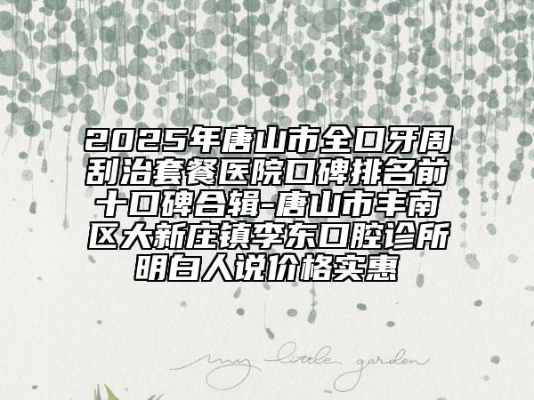 2025年唐山市全口牙周刮治套餐醫(yī)院口碑排名前十口碑合輯-唐山市豐南區(qū)大新莊鎮(zhèn)李東口腔診所明白人說(shuō)價(jià)格實(shí)惠