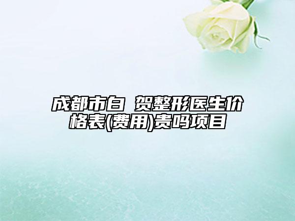 成都市白阭賀整形醫(yī)生價(jià)格表(費(fèi)用)貴嗎項(xiàng)目