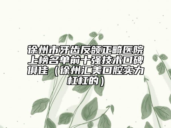 徐州市牙齒反頜正畸醫(yī)院上榜名單前十強技術(shù)口碑俱佳（徐州匯美口腔實力杠杠的）