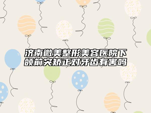 濟(jì)南微美整形美容醫(yī)院下頜前突矯正對(duì)牙齒有害嗎