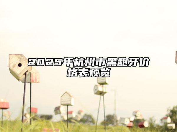 2025年杭州市黑齙牙價格表預覽