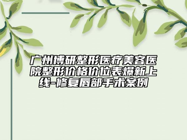 廣州博研整形醫(yī)療美容醫(yī)院整形價格價位表爆新上線-修復(fù)唇部手術(shù)案例
