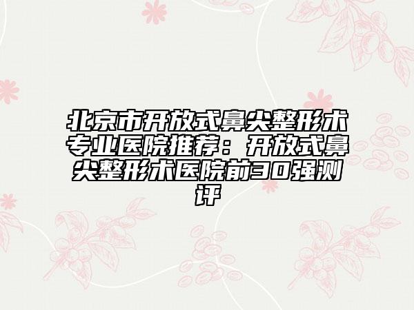 北京市開放式鼻尖整形術(shù)專業(yè)醫(yī)院推薦：開放式鼻尖整形術(shù)醫(yī)院前30強(qiáng)測(cè)評(píng)