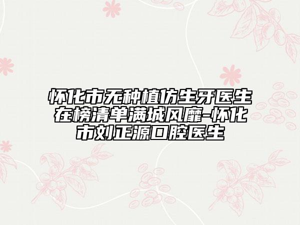 懷化市無種植仿生牙醫(yī)生在榜清單滿城風(fēng)靡-懷化市劉正源口腔醫(yī)生