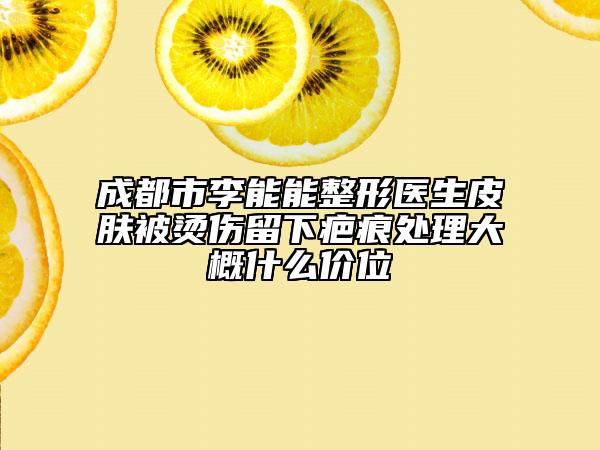 成都市李能能整形醫(yī)生皮膚被燙傷留下疤痕處理大概什么價位