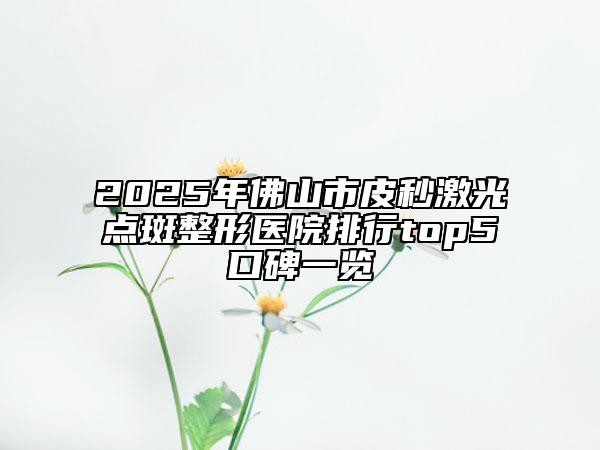 2025年佛山市皮秒激光點(diǎn)斑整形醫(yī)院排行top5口碑一覽