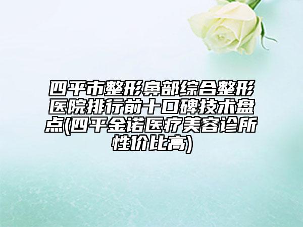四平市整形鼻部綜合整形醫(yī)院排行前十口碑技術(shù)盤點(diǎn)(四平金諾醫(yī)療美容診所性價(jià)比高)