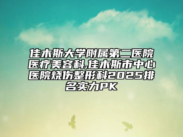 佳木斯大學(xué)附屬第二醫(yī)院醫(yī)療美容科,佳木斯市中心醫(yī)院燒傷整形科2025排名實力PK