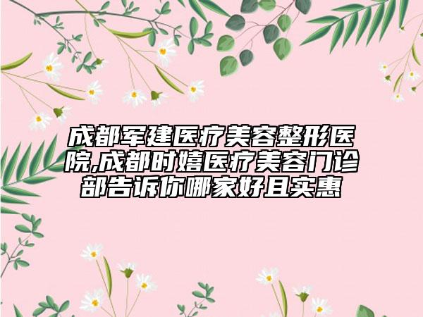 成都軍建醫(yī)療美容整形醫(yī)院,成都時(shí)嬉醫(yī)療美容門診部告訴你哪家好且實(shí)惠