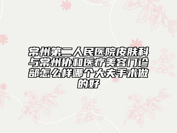 常州第二人民醫(yī)院皮膚科與常州協(xié)和醫(yī)療美容門診部怎么樣哪個大夫手術(shù)做的好
