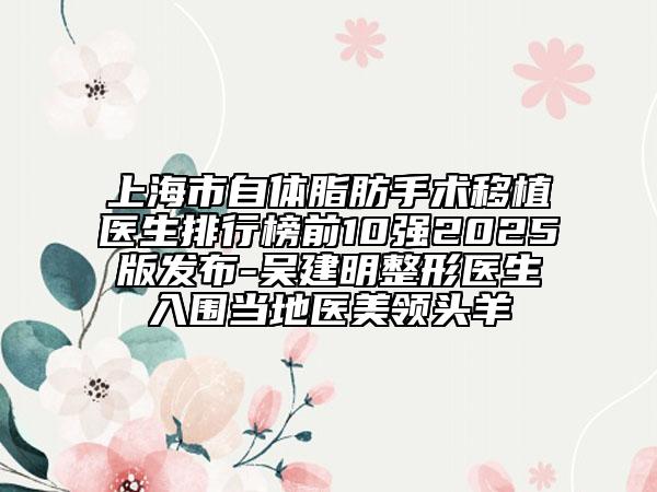 上海市自體脂肪手術(shù)移植醫(yī)生排行榜前10強2025版發(fā)布-吳建明整形醫(yī)生入圍當?shù)蒯t(yī)美領(lǐng)頭羊