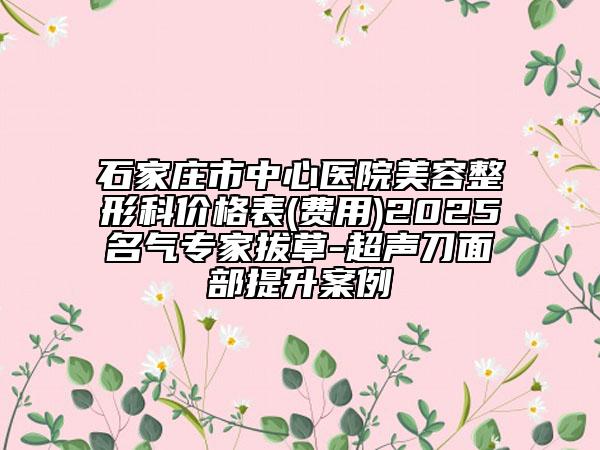 石家莊市中心醫(yī)院美容整形科價(jià)格表(費(fèi)用)2025名氣專家拔草-超聲刀面部提升案例