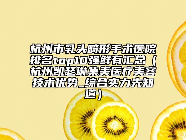 杭州市乳頭畸形手術醫(yī)院排名top10強鮮有匯總（杭州凱瑟琳集美醫(yī)療美容技術優(yōu)勢_綜合實力先知道）