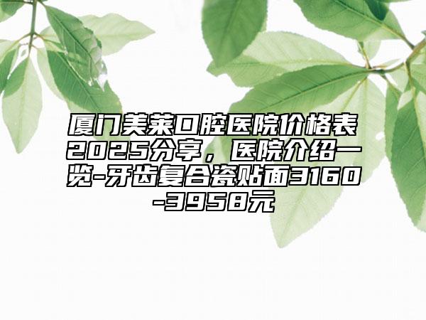 廈門(mén)美萊口腔醫(yī)院價(jià)格表2025分享，醫(yī)院介紹一覽-牙齒復(fù)合瓷貼面3160-3958元