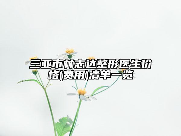 三亞市林志達(dá)整形醫(yī)生價(jià)格(費(fèi)用)清單一覽
