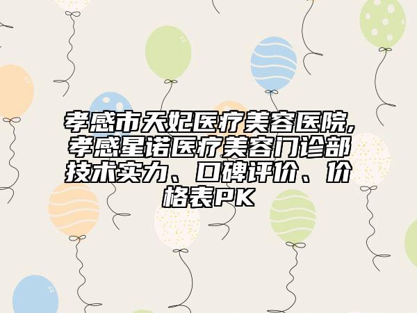 孝感市天妃醫(yī)療美容醫(yī)院,孝感星諾醫(yī)療美容門診部技術(shù)實力、口碑評價、價格表PK