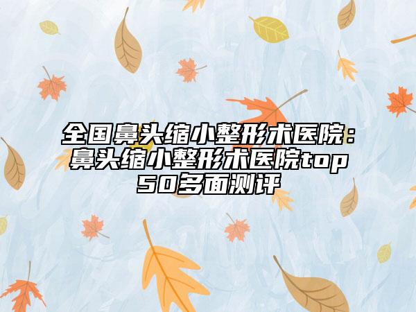 全國(guó)鼻頭縮小整形術(shù)醫(yī)院：鼻頭縮小整形術(shù)醫(yī)院top50多面測(cè)評(píng)