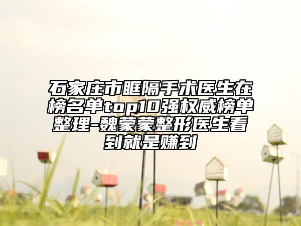 石家莊市眶隔手術(shù)醫(yī)生在榜名單top10強權(quán)威榜單整理-魏蒙蒙整形醫(yī)生看到就是賺到