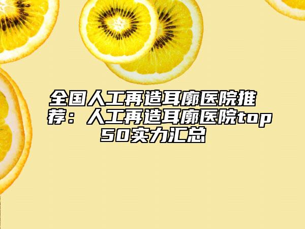 全國(guó)人工再造耳廓醫(yī)院推薦：人工再造耳廓醫(yī)院top50實(shí)力匯總
