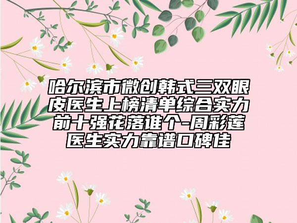 哈爾濱市微創(chuàng)韓式三雙眼皮醫(yī)生上榜清單綜合實(shí)力前十強(qiáng)花落誰個(gè)-周彩蓮醫(yī)生實(shí)力靠譜口碑佳