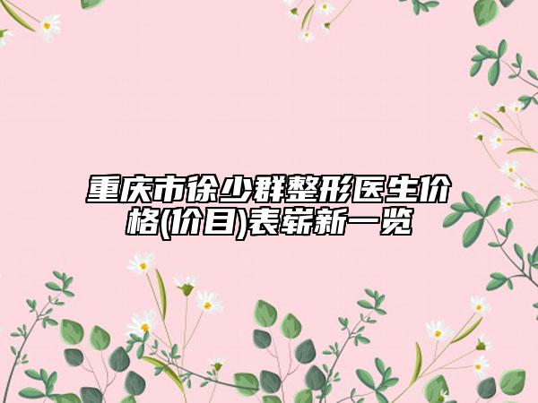 重慶市徐少群整形醫(yī)生價(jià)格(價(jià)目)表嶄新一覽