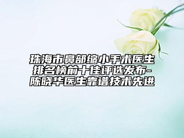 珠海市鼻部縮小手術(shù)醫(yī)生排名榜前十佳評(píng)選發(fā)布-陳曉華醫(yī)生靠譜技術(shù)先進(jìn)