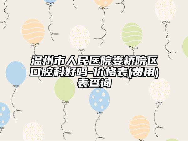 溫州市人民醫(yī)院婁橋院區(qū)口腔科好嗎-價格表(費用)表查詢