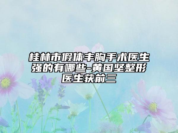 桂林市假體豐胸手術(shù)醫(yī)生強(qiáng)的有哪些-黃國(guó)堅(jiān)整形醫(yī)生獲前三