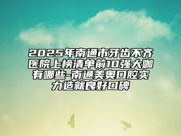 2025年南通市牙齒不齊醫(yī)院上榜清單前10強(qiáng)大咖有哪些-南通美奧口腔實(shí)力造就良好口碑